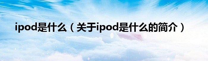 ipod是什么（關(guān)于ipod是什么的簡(jiǎn)介）