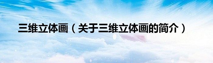 三維立體畫（關(guān)于三維立體畫的簡(jiǎn)介）