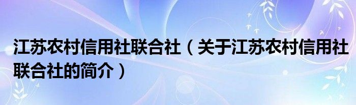 江蘇農(nóng)村信用社聯(lián)合社（關于江蘇農(nóng)村信用社聯(lián)合社的簡介）