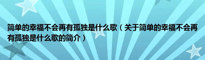 簡單的幸福不會再有孤獨是什么歌（關(guān)于簡單的幸福不會再有孤獨是什么歌的簡介）