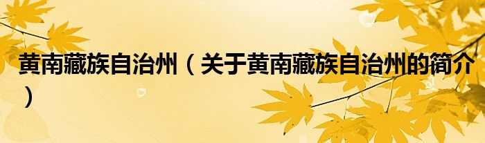 黃南藏族自治州（關(guān)于黃南藏族自治州的簡(jiǎn)介）