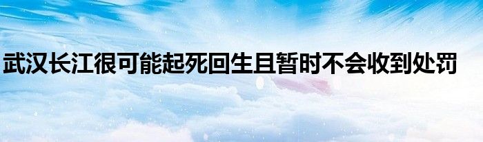 武漢長(zhǎng)江很可能起死回生且暫時(shí)不會(huì)收到處罰