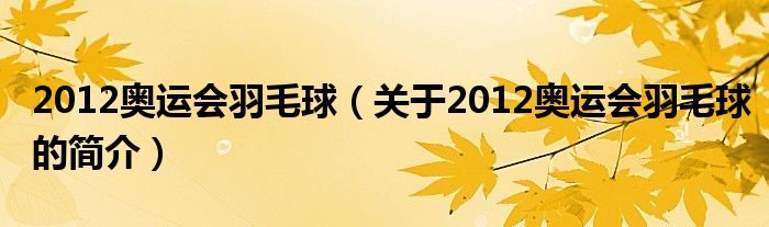 2012奧運(yùn)會羽毛球（關(guān)于2012奧運(yùn)會羽毛球的簡介）