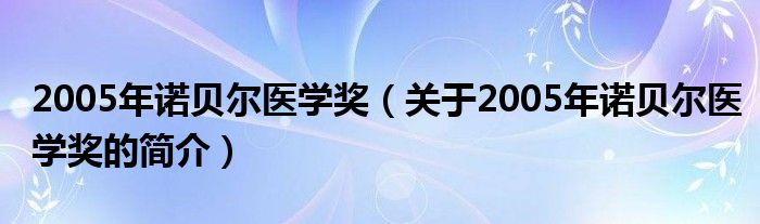 2005年諾貝爾醫(yī)學(xué)獎（關(guān)于2005年諾貝爾醫(yī)學(xué)獎的簡介）