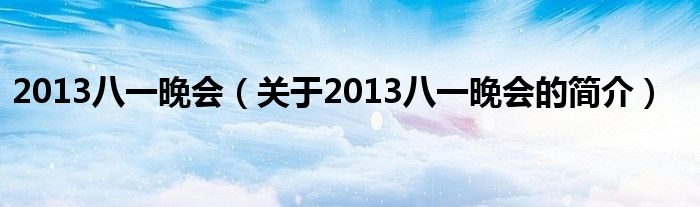 2013八一晚會(huì)（關(guān)于2013八一晚會(huì)的簡(jiǎn)介）