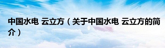 中國(guó)水電 云立方（關(guān)于中國(guó)水電 云立方的簡(jiǎn)介）