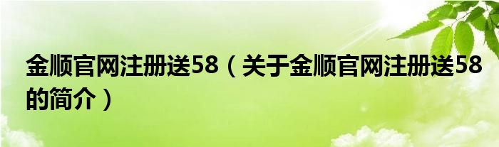 金順官網注冊送58（關于金順官網注冊送58的簡介）