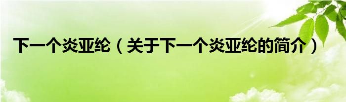 下一個(gè)炎亞綸（關(guān)于下一個(gè)炎亞綸的簡介）