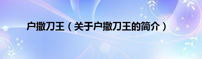 戶撒刀王（關(guān)于戶撒刀王的簡介）