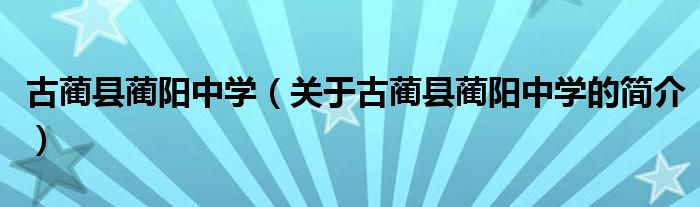 古藺縣藺陽中學(xué)（關(guān)于古藺縣藺陽中學(xué)的簡介）