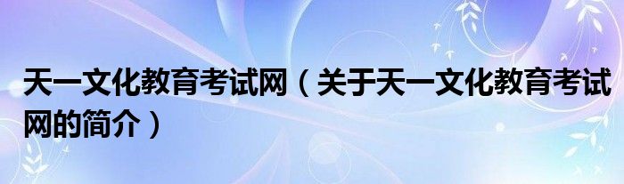 天一文化教育考試網(wǎng)（關(guān)于天一文化教育考試網(wǎng)的簡介）