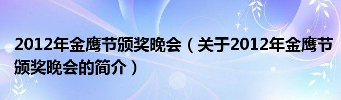 2012年金鷹節(jié)頒獎(jiǎng)晚會(huì)（關(guān)于2012年金鷹節(jié)頒獎(jiǎng)晚會(huì)的簡介）