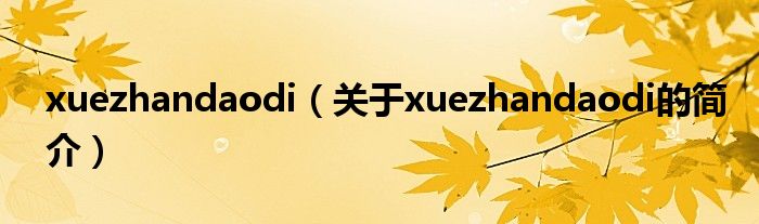 xuezhandaodi（關于xuezhandaodi的簡介）