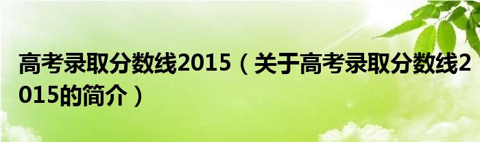 高考錄取分?jǐn)?shù)線2015（關(guān)于高考錄取分?jǐn)?shù)線2015的簡(jiǎn)介）