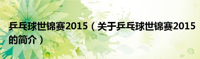 乒乓球世錦賽2015（關(guān)于乒乓球世錦賽2015的簡介）