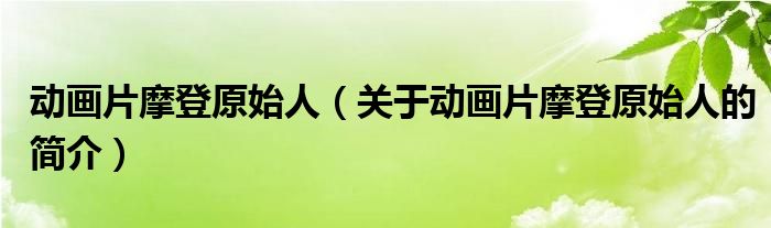 動(dòng)畫(huà)片摩登原始人（關(guān)于動(dòng)畫(huà)片摩登原始人的簡(jiǎn)介）