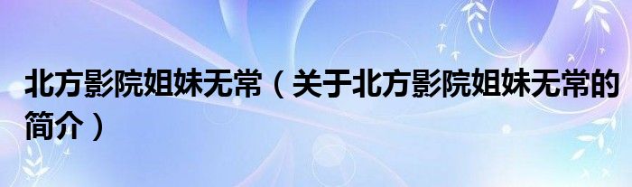 北方影院姐妹無(wú)常（關(guān)于北方影院姐妹無(wú)常的簡(jiǎn)介）