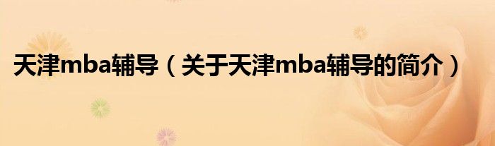 天津mba輔導(dǎo)（關(guān)于天津mba輔導(dǎo)的簡(jiǎn)介）