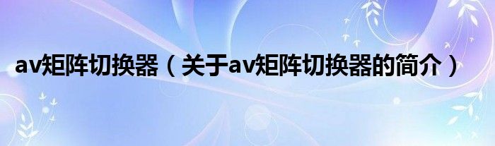 av矩陣切換器（關(guān)于av矩陣切換器的簡介）