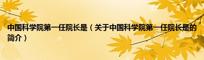 中國科學(xué)院第一任院長是（關(guān)于中國科學(xué)院第一任院長是的簡介）