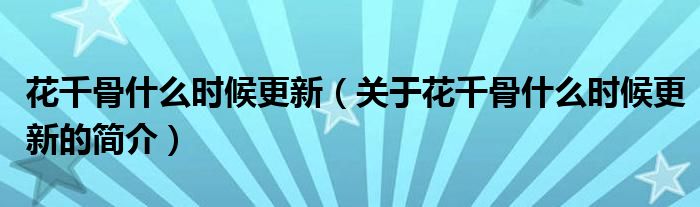 花千骨什么時(shí)候更新（關(guān)于花千骨什么時(shí)候更新的簡(jiǎn)介）