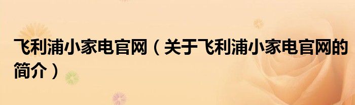 飛利浦小家電官網(wǎng)（關(guān)于飛利浦小家電官網(wǎng)的簡介）