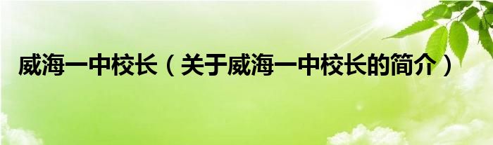 威海一中校長(zhǎng)（關(guān)于威海一中校長(zhǎng)的簡(jiǎn)介）