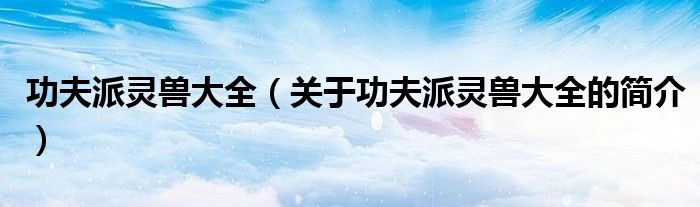 功夫派靈獸大全（關(guān)于功夫派靈獸大全的簡(jiǎn)介）