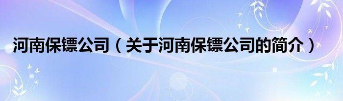 河南保鏢公司（關于河南保鏢公司的簡介）