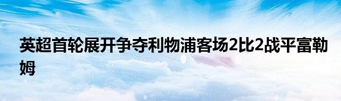 英超首輪展開爭奪利物浦客場2比2戰(zhàn)平富勒姆