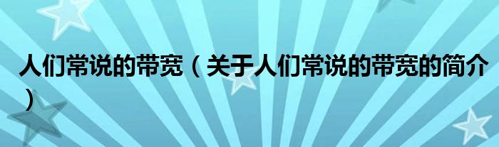 人們常說(shuō)的帶寬（關(guān)于人們常說(shuō)的帶寬的簡(jiǎn)介）