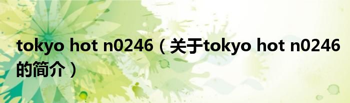 tokyo hot n0246（關于tokyo hot n0246的簡介）