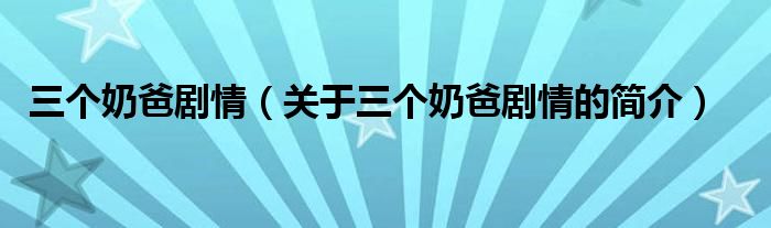 三個(gè)奶爸劇情（關(guān)于三個(gè)奶爸劇情的簡(jiǎn)介）