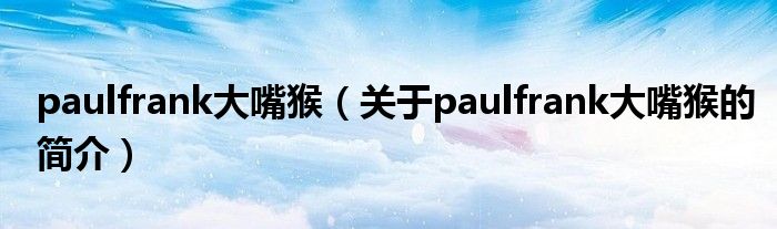 paulfrank大嘴猴（關(guān)于paulfrank大嘴猴的簡(jiǎn)介）