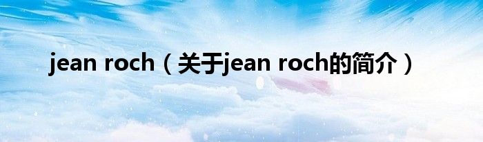 jean roch（關(guān)于jean roch的簡介）