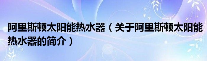 阿里斯頓太陽能熱水器（關(guān)于阿里斯頓太陽能熱水器的簡(jiǎn)介）