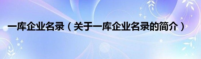 一庫(kù)企業(yè)名錄（關(guān)于一庫(kù)企業(yè)名錄的簡(jiǎn)介）