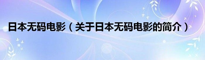 日本無碼電影（關(guān)于日本無碼電影的簡(jiǎn)介）