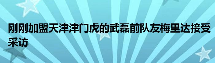 剛剛加盟天津津門虎的武磊前隊友梅里達接受采訪