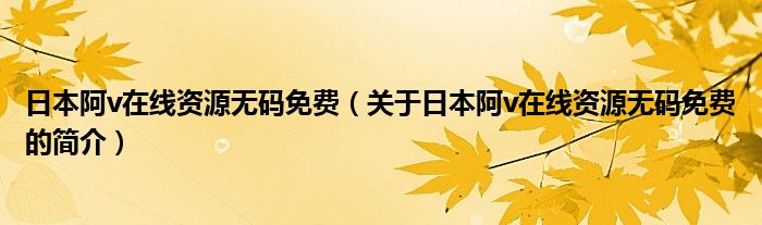 日本阿v在線(xiàn)資源無(wú)碼免費(fèi)（關(guān)于日本阿v在線(xiàn)資源無(wú)碼免費(fèi)的簡(jiǎn)介）