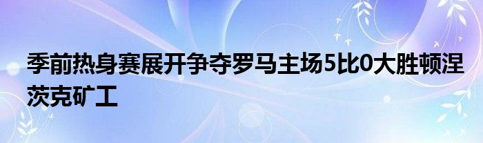 季前熱身賽展開(kāi)爭(zhēng)奪羅馬主場(chǎng)5比0大勝頓涅茨克礦工