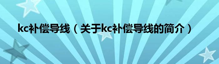 kc補(bǔ)償導(dǎo)線（關(guān)于kc補(bǔ)償導(dǎo)線的簡(jiǎn)介）