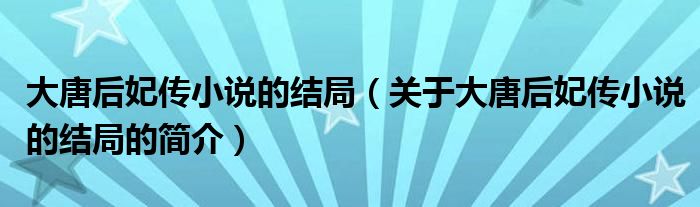 大唐后妃傳小說(shuō)的結(jié)局（關(guān)于大唐后妃傳小說(shuō)的結(jié)局的簡(jiǎn)介）