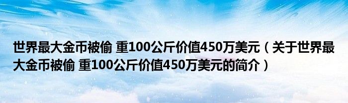 世界最大金幣被偷 重100公斤價值450萬美元（關(guān)于世界最大金幣被偷 重100公斤價值450萬美元的簡介）