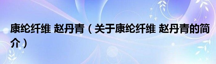 康綸纖維 趙丹青（關(guān)于康綸纖維 趙丹青的簡介）