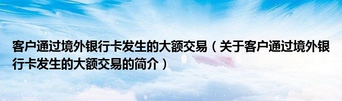 客戶通過境外銀行卡發(fā)生的大額交易（關(guān)于客戶通過境外銀行卡發(fā)生的大額交易的簡介）