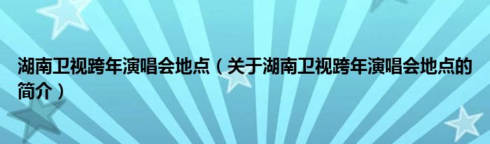 湖南衛(wèi)視跨年演唱會地點（關(guān)于湖南衛(wèi)視跨年演唱會地點的簡介）