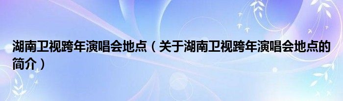 湖南衛(wèi)視跨年演唱會地點（關(guān)于湖南衛(wèi)視跨年演唱會地點的簡介）