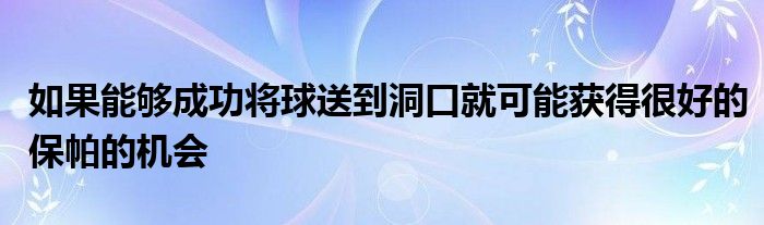 如果能夠成功將球送到洞口就可能獲得很好的保帕的機(jī)會(huì)