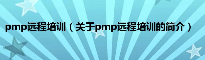 pmp遠程培訓（關于pmp遠程培訓的簡介）